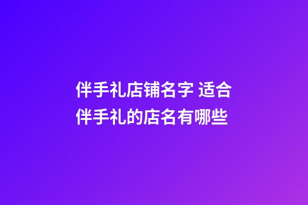 伴手礼店铺名字 适合伴手礼的店名有哪些-第1张-店铺起名-玄机派